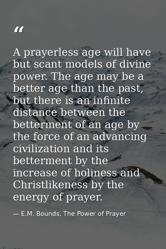 A prayerless age will have but scant models of divine power. The age may be a better age than the past, but there is an  — E.M. Bounds, The Power of Prayer