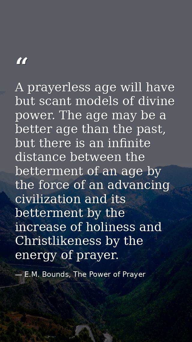 A prayerless age will have but scant models of divine power. The age may be a better age than the past, but there is an  — E.M. Bounds, The Power of Prayer
