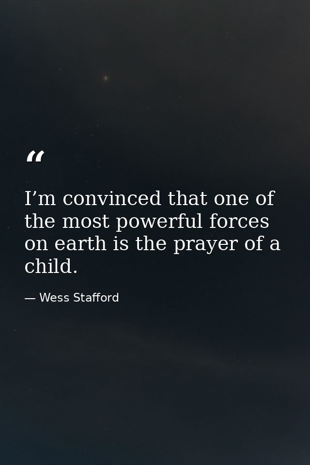 I’m convinced that one of the most powerful forces on earth is the prayer of a child. — Wess Stafford