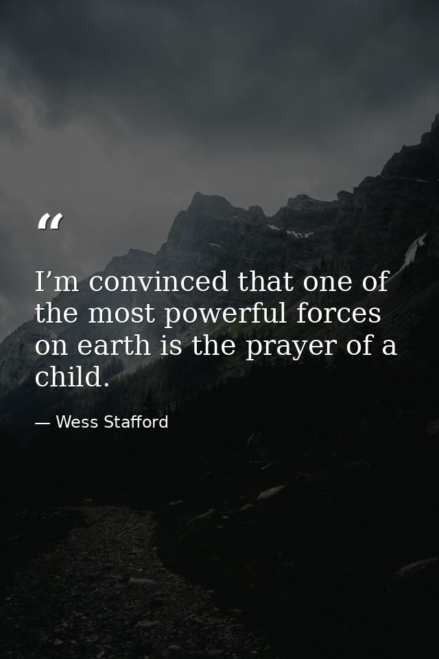 I’m convinced that one of the most powerful forces on earth is the prayer of a child. — Wess Stafford