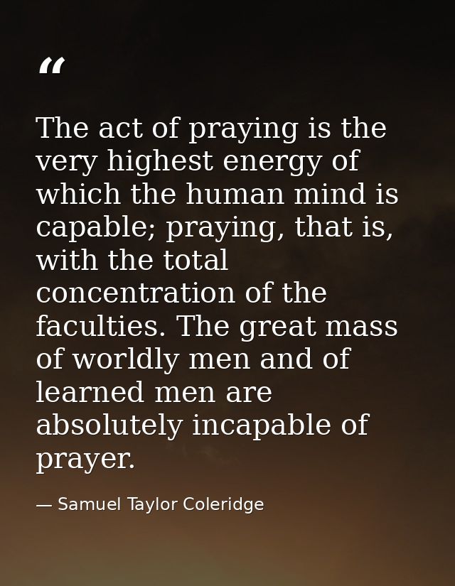 The act of praying is the very highest energy of which the human mind is capable; praying, that is, with the total conce — Samuel Taylor Coleridge