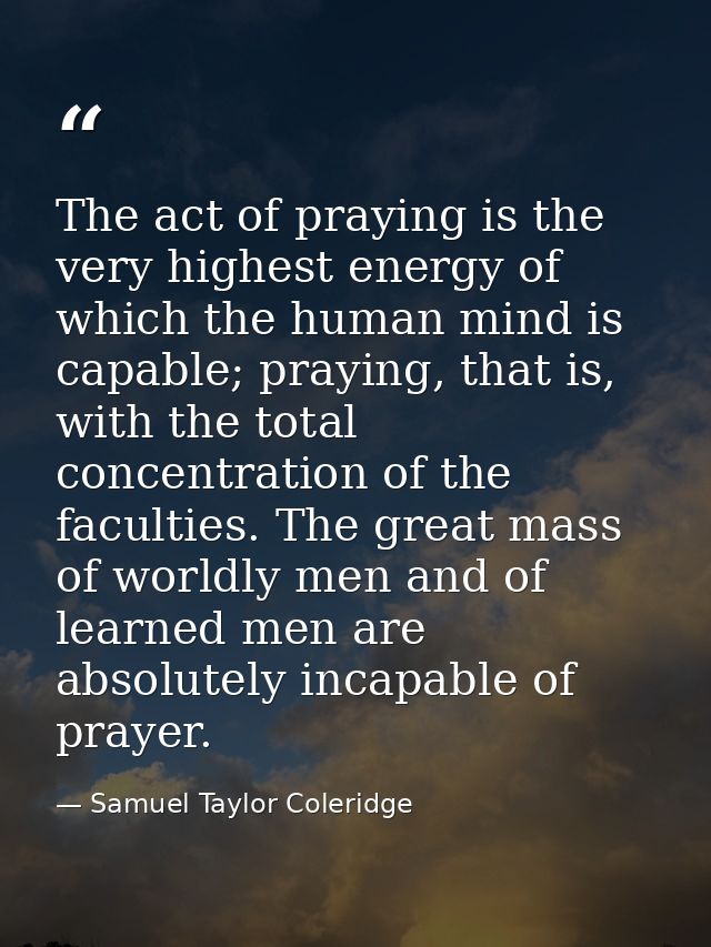 The act of praying is the very highest energy of which the human mind is capable; praying, that is, with the total conce — Samuel Taylor Coleridge