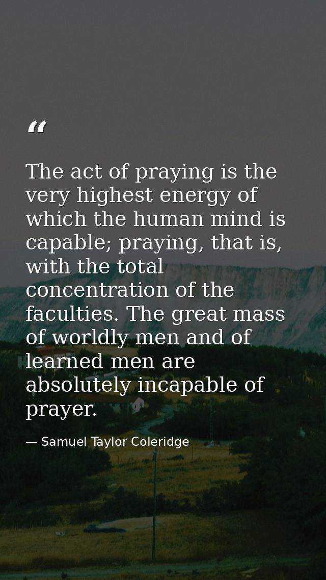The act of praying is the very highest energy of which the human mind is capable; praying, that is, with the total conce — Samuel Taylor Coleridge