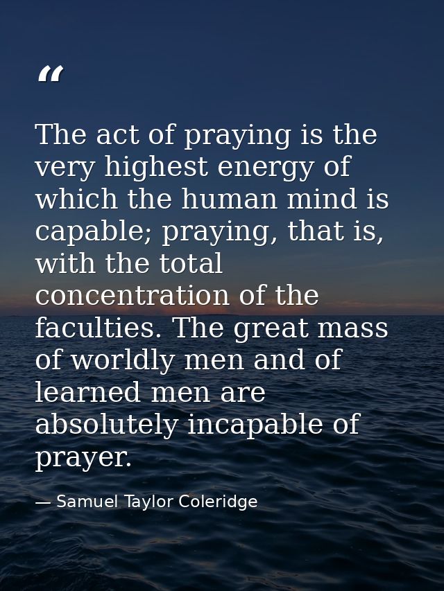 The act of praying is the very highest energy of which the human mind is capable; praying, that is, with the total conce — Samuel Taylor Coleridge