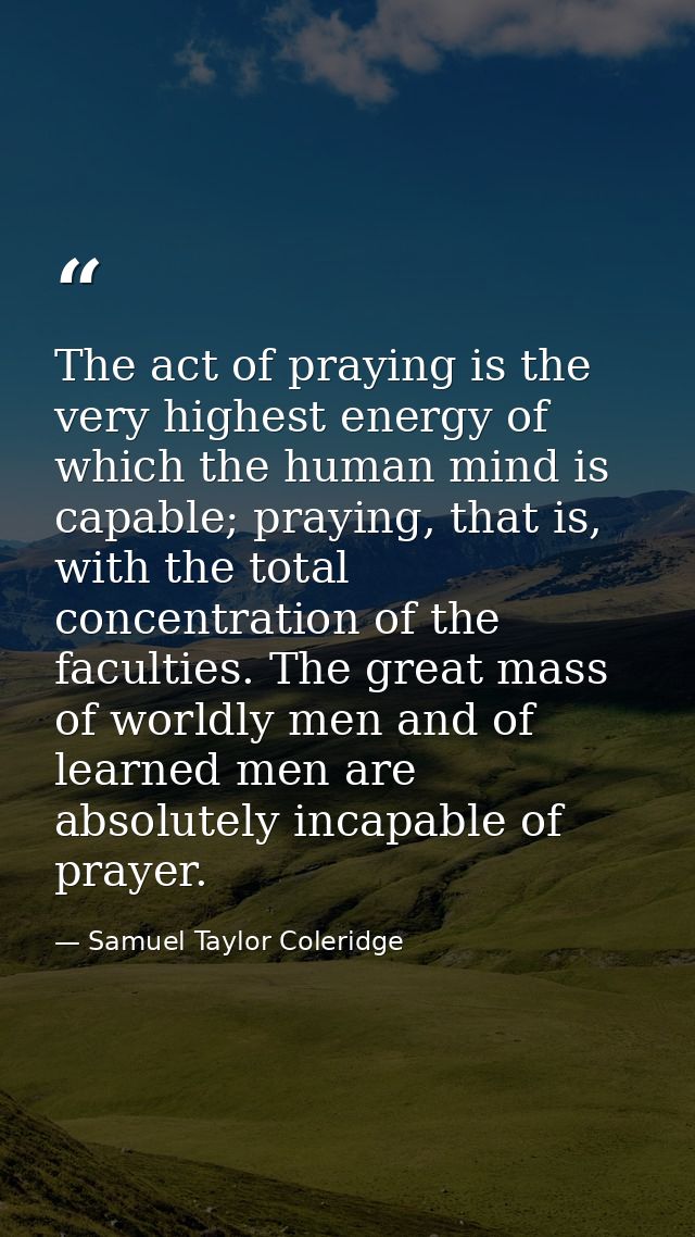 The act of praying is the very highest energy of which the human mind is capable; praying, that is, with the total conce — Samuel Taylor Coleridge