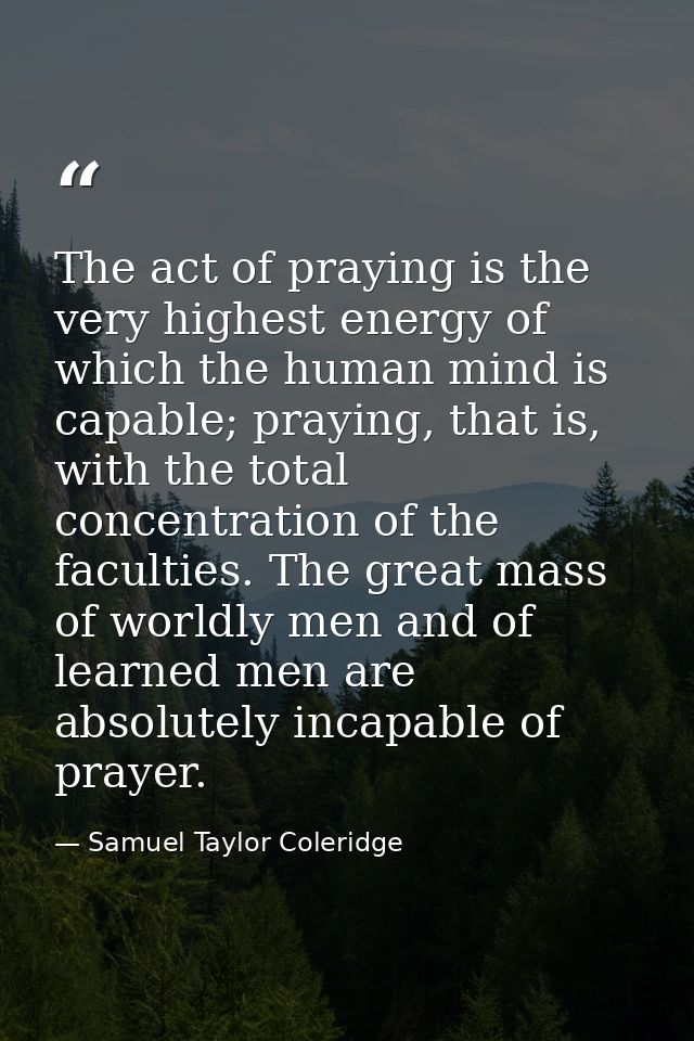 The act of praying is the very highest energy of which the human mind is capable; praying, that is, with the total conce — Samuel Taylor Coleridge