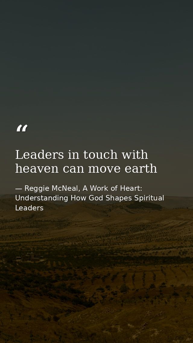 Leaders in touch with heaven can move earth — Reggie McNeal, A Work of Heart: Understanding How God Shapes Spiritual Leaders