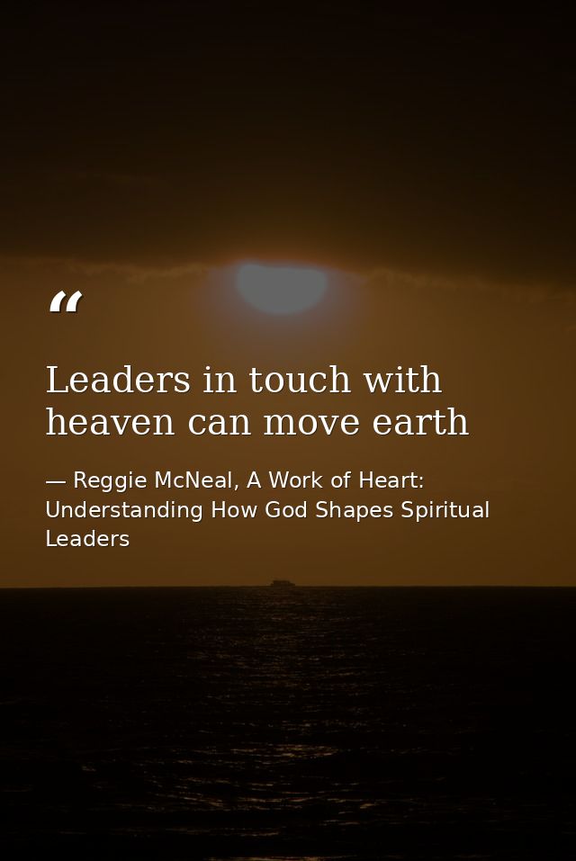 Leaders in touch with heaven can move earth — Reggie McNeal, A Work of Heart: Understanding How God Shapes Spiritual Leaders