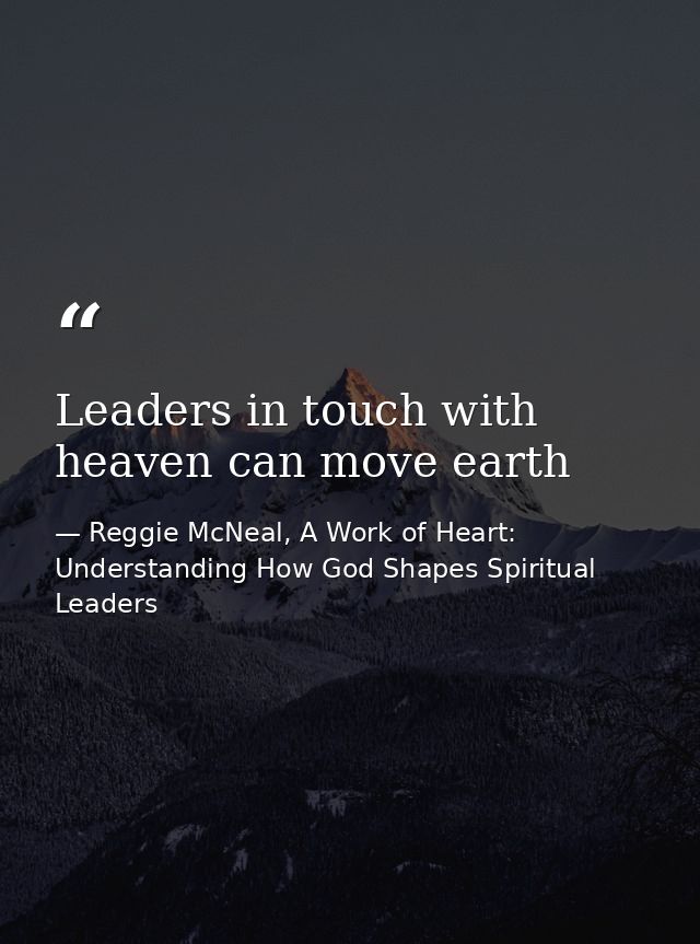Leaders in touch with heaven can move earth — Reggie McNeal, A Work of Heart: Understanding How God Shapes Spiritual Leaders