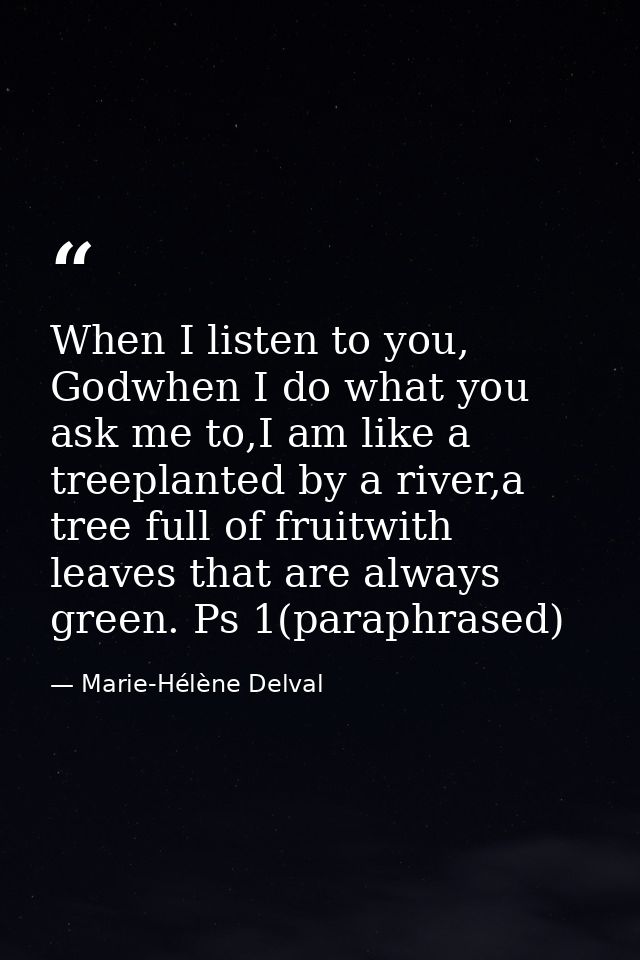 When I listen to you, Godwhen I do what you ask me to,I am like a treeplanted by a river,a tree full of fruitwith leaves — Marie-Hélène Delval