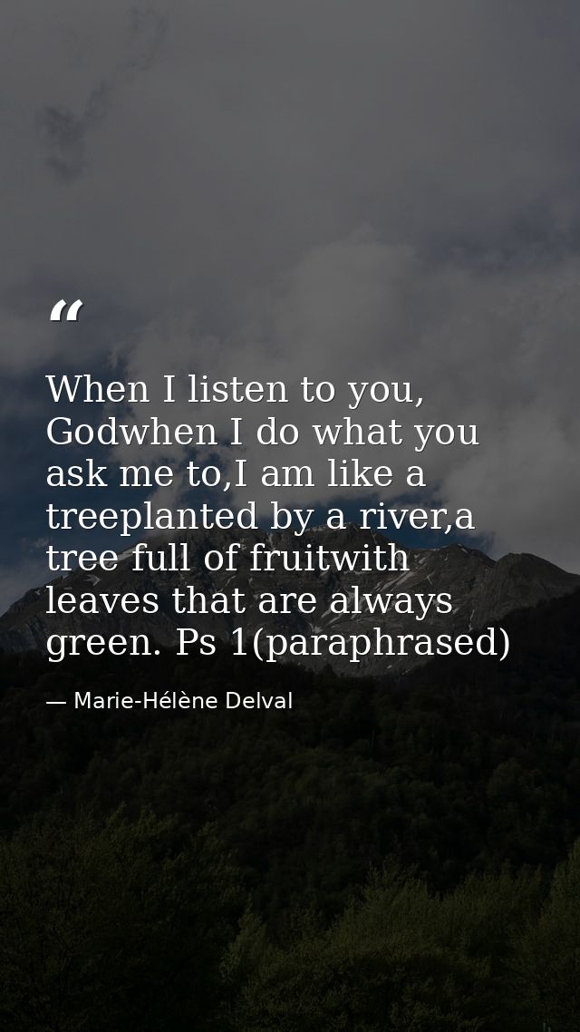 When I listen to you, Godwhen I do what you ask me to,I am like a treeplanted by a river,a tree full of fruitwith leaves — Marie-Hélène Delval