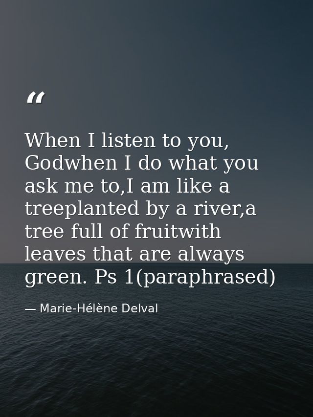 When I listen to you, Godwhen I do what you ask me to,I am like a treeplanted by a river,a tree full of fruitwith leaves — Marie-Hélène Delval