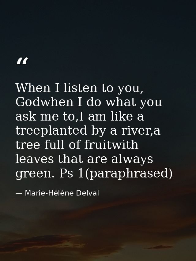 When I listen to you, Godwhen I do what you ask me to,I am like a treeplanted by a river,a tree full of fruitwith leaves — Marie-Hélène Delval