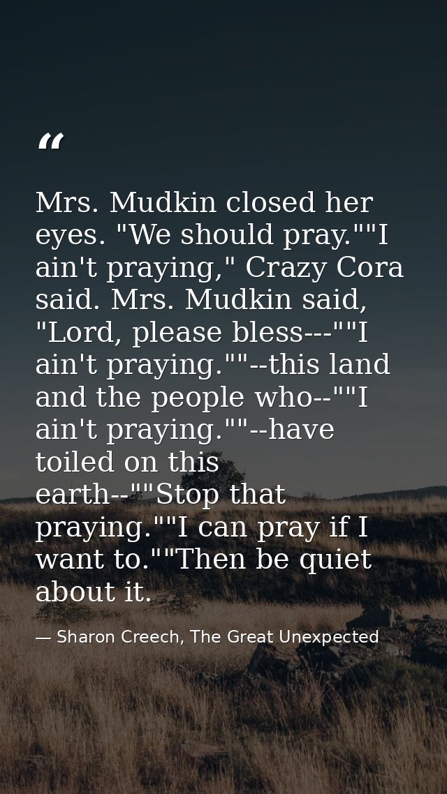 Mrs. Mudkin closed her eyes. "We should pray.""I ain't praying," Crazy Cora said. Mrs. Mudkin said, "Lord, please bless- — Sharon Creech, The Great Unexpected