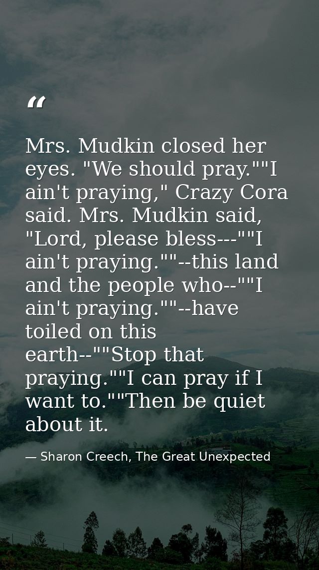 Mrs. Mudkin closed her eyes. "We should pray.""I ain't praying," Crazy Cora said. Mrs. Mudkin said, "Lord, please bless- — Sharon Creech, The Great Unexpected