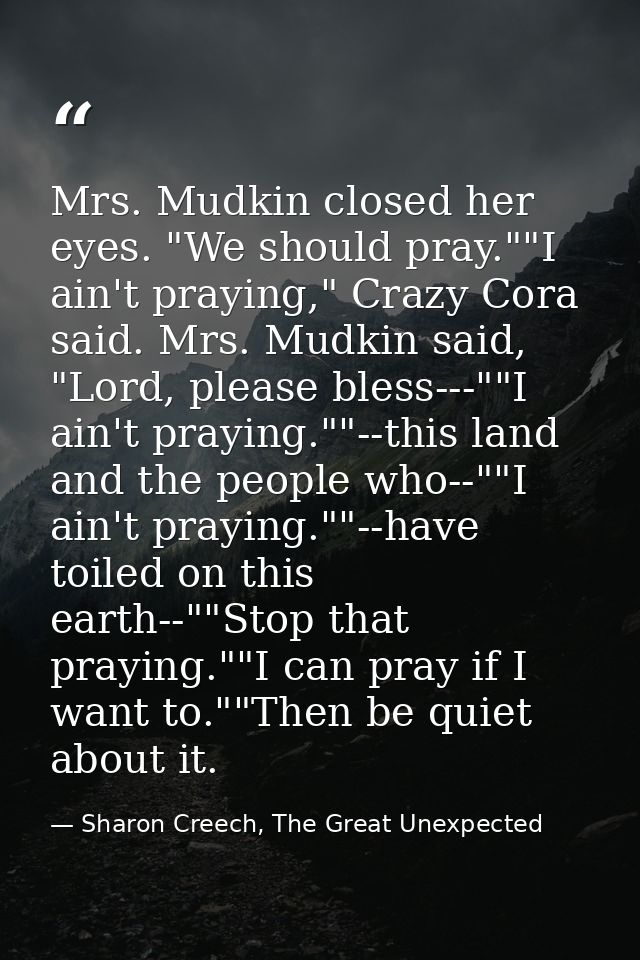 Mrs. Mudkin closed her eyes. "We should pray.""I ain't praying," Crazy Cora said. Mrs. Mudkin said, "Lord, please bless- — Sharon Creech, The Great Unexpected
