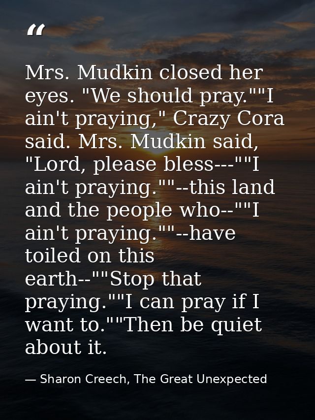 Mrs. Mudkin closed her eyes. "We should pray.""I ain't praying," Crazy Cora said. Mrs. Mudkin said, "Lord, please bless- — Sharon Creech, The Great Unexpected