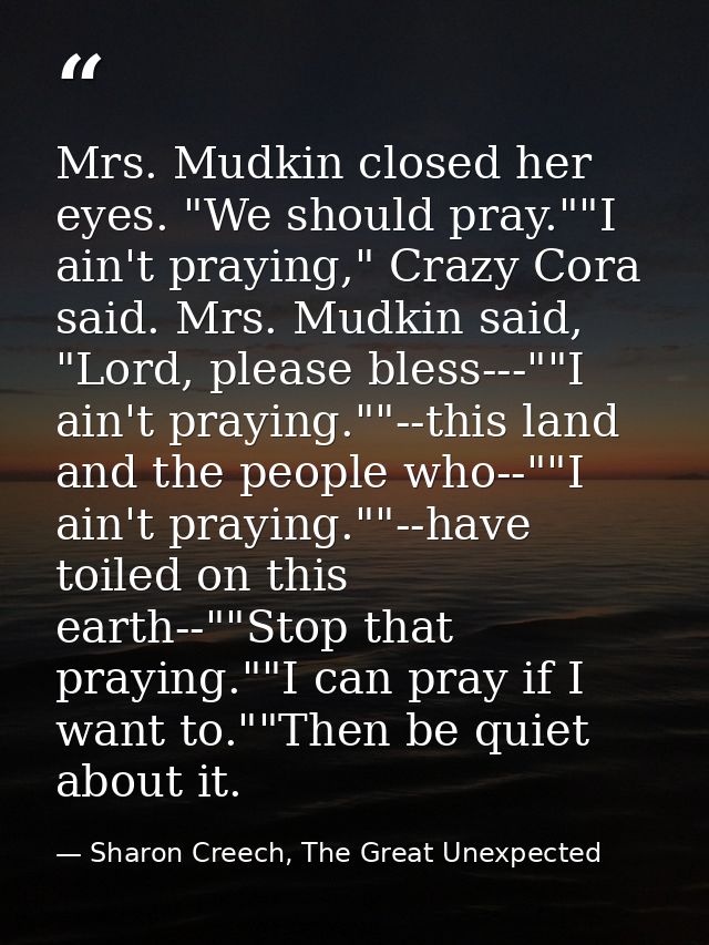 Mrs. Mudkin closed her eyes. "We should pray.""I ain't praying," Crazy Cora said. Mrs. Mudkin said, "Lord, please bless- — Sharon Creech, The Great Unexpected