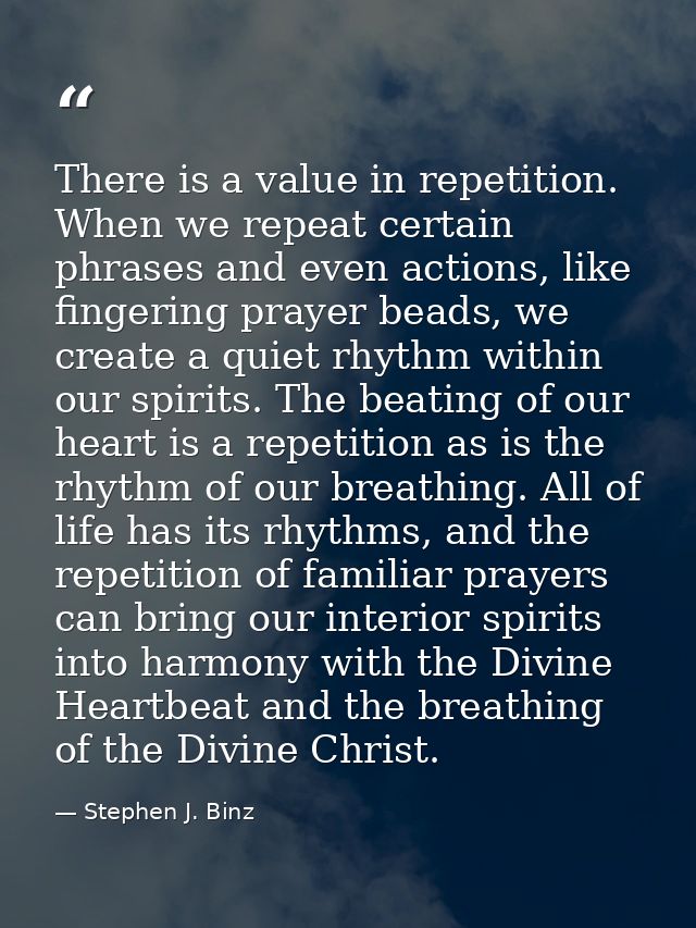 There is a value in repetition. When we repeat certain phrases and even actions, like fingering prayer beads, we create  — Stephen J. Binz