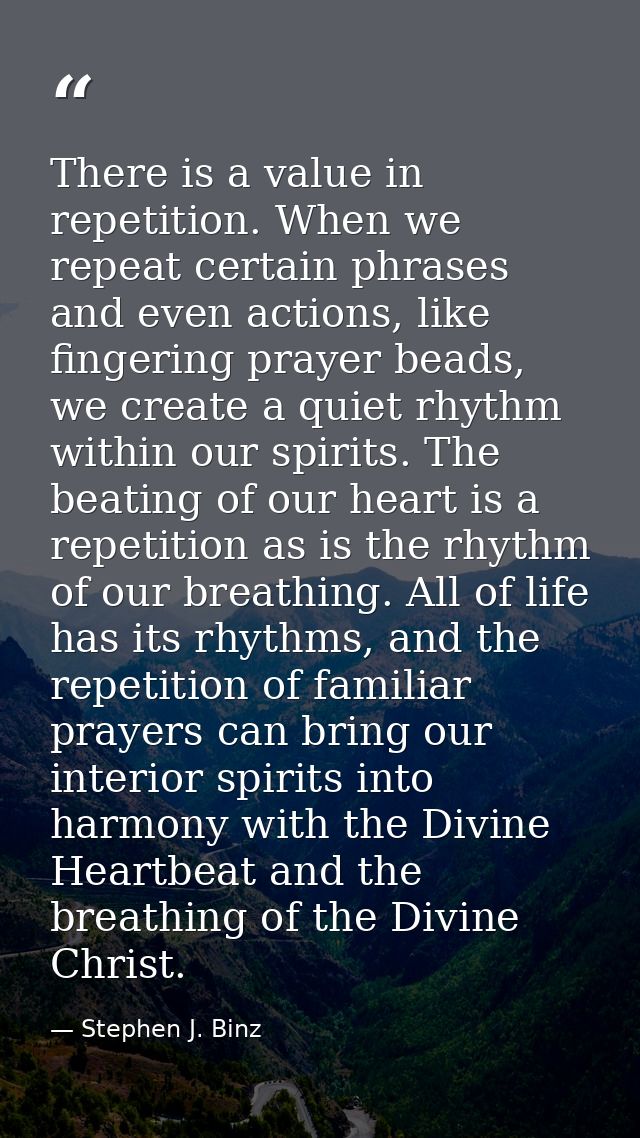 There is a value in repetition. When we repeat certain phrases and even actions, like fingering prayer beads, we create  — Stephen J. Binz