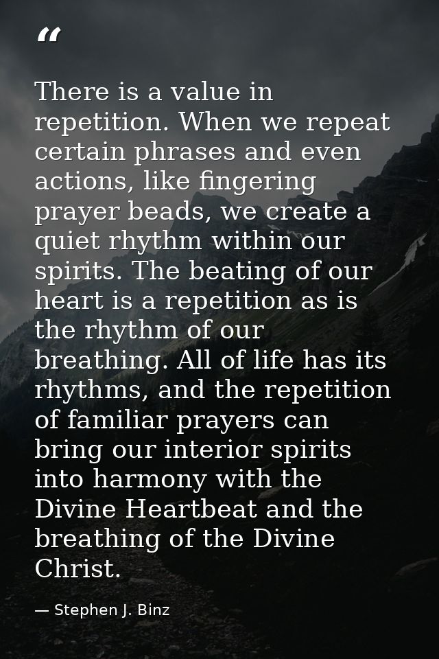 There is a value in repetition. When we repeat certain phrases and even actions, like fingering prayer beads, we create  — Stephen J. Binz