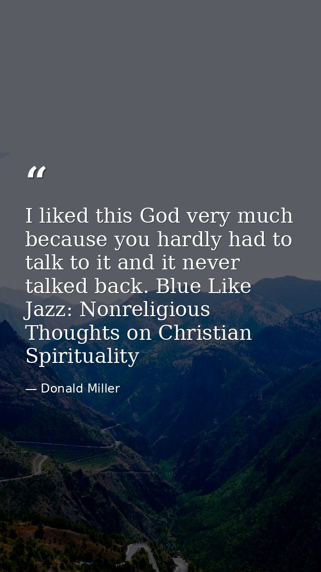 I liked this God very much because you hardly had to talk to it and it never talked back. Blue Like Jazz: Nonreligious T — Donald Miller