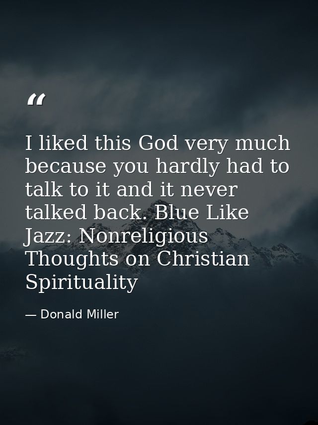 I liked this God very much because you hardly had to talk to it and it never talked back. Blue Like Jazz: Nonreligious T — Donald Miller