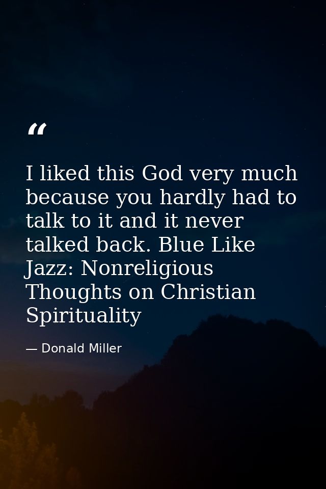 I liked this God very much because you hardly had to talk to it and it never talked back. Blue Like Jazz: Nonreligious T — Donald Miller