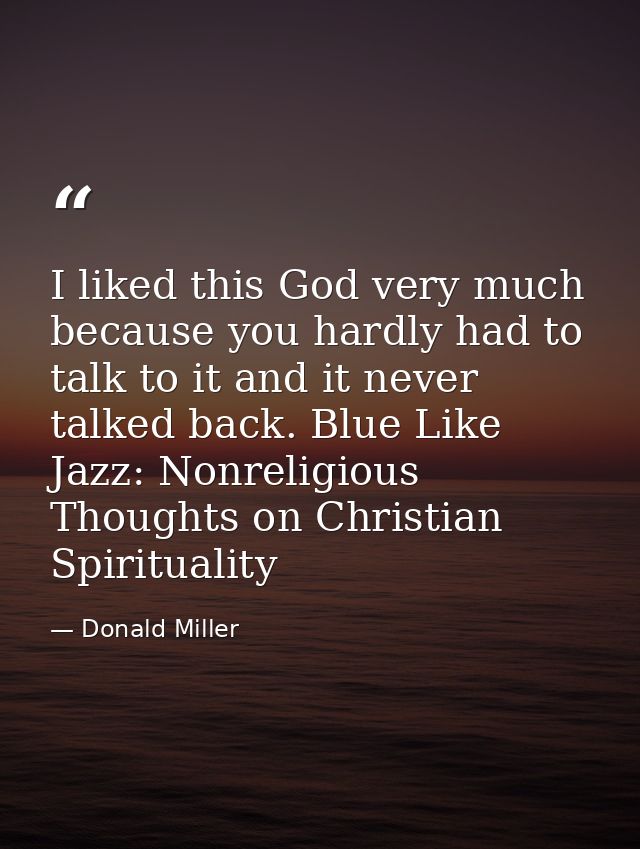 I liked this God very much because you hardly had to talk to it and it never talked back. Blue Like Jazz: Nonreligious T — Donald Miller