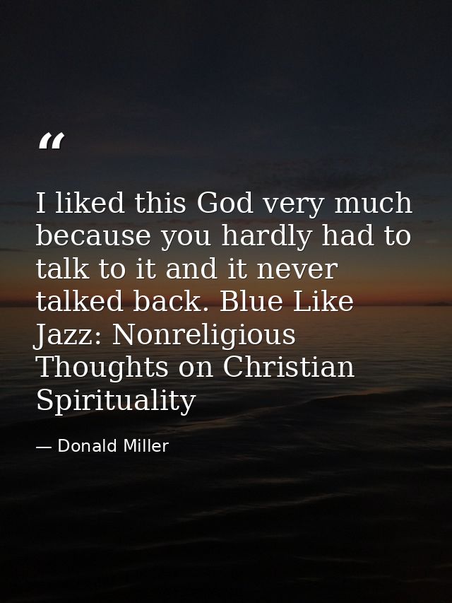 I liked this God very much because you hardly had to talk to it and it never talked back. Blue Like Jazz: Nonreligious T — Donald Miller
