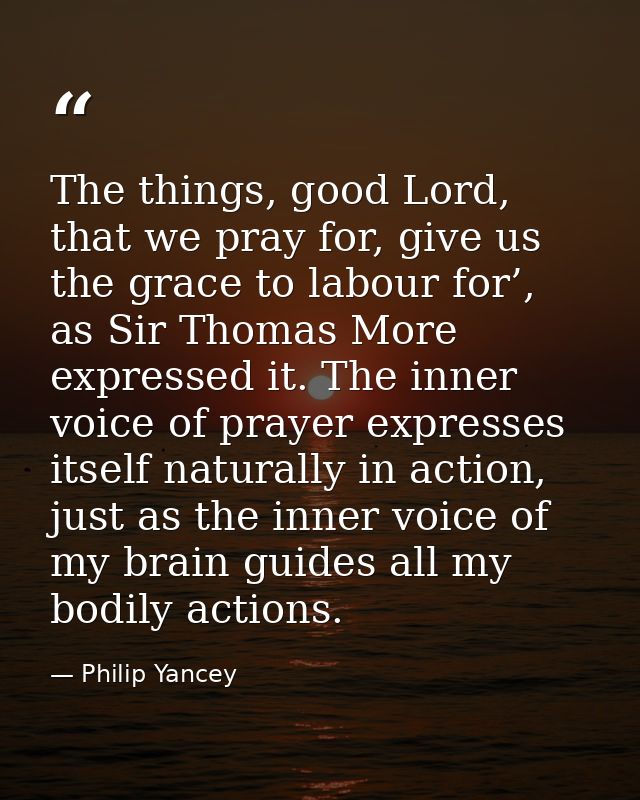 The things, good Lord, that we pray for, give us the grace to labour for’, as Sir Thomas More expressed it. The inner vo — Philip Yancey