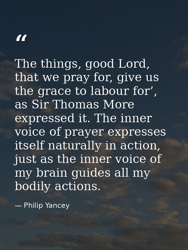 The things, good Lord, that we pray for, give us the grace to labour for’, as Sir Thomas More expressed it. The inner vo — Philip Yancey