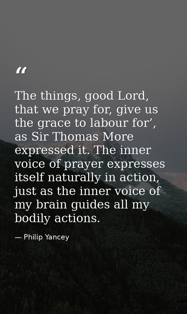 The things, good Lord, that we pray for, give us the grace to labour for’, as Sir Thomas More expressed it. The inner vo — Philip Yancey