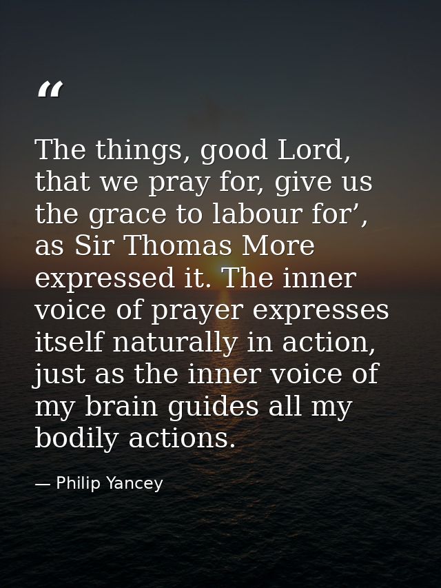 The things, good Lord, that we pray for, give us the grace to labour for’, as Sir Thomas More expressed it. The inner vo — Philip Yancey