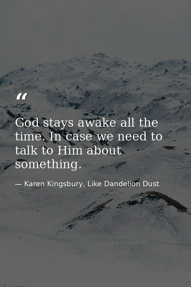 God stays awake all the time. In case we need to talk to Him about something. — Karen Kingsbury, Like Dandelion Dust
