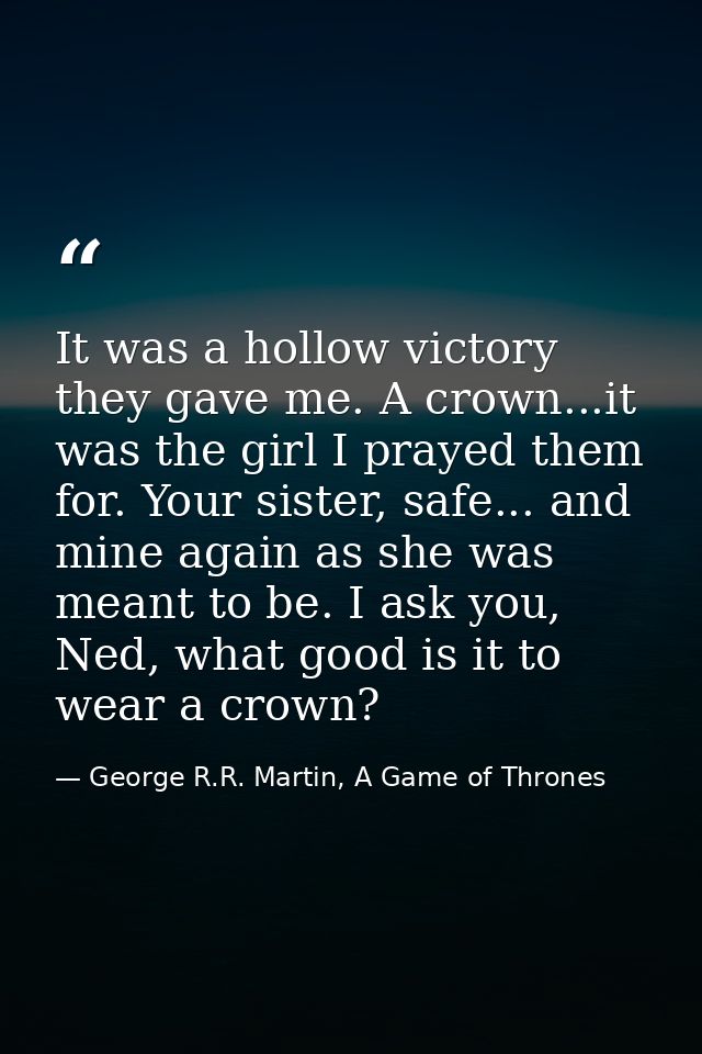 It was a hollow victory they gave me. A crown...it was the girl I prayed them for. Your sister, safe... and mine again a — George R.R. Martin, A Game of Thrones