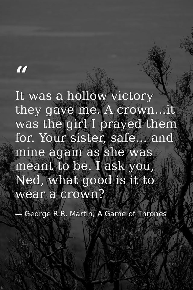 It was a hollow victory they gave me. A crown...it was the girl I prayed them for. Your sister, safe... and mine again a — George R.R. Martin, A Game of Thrones