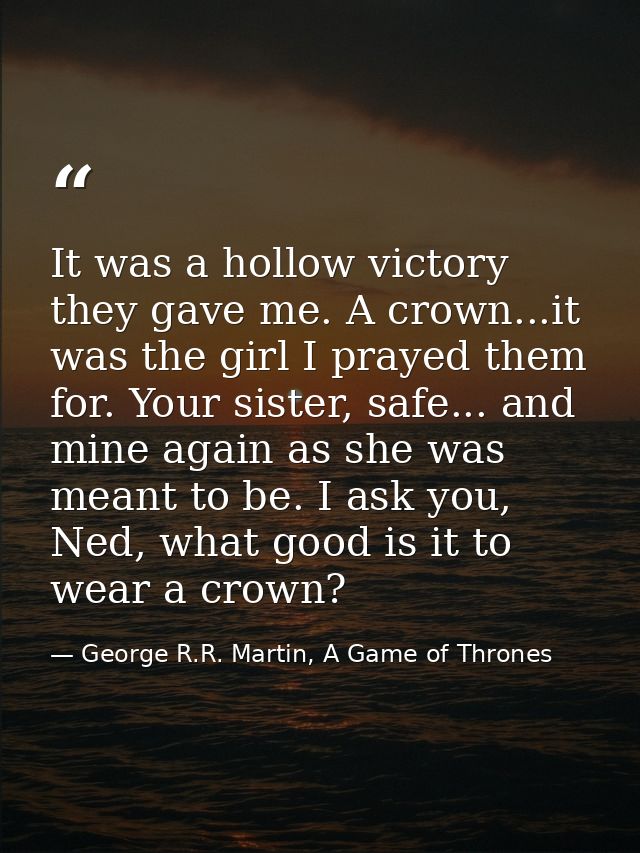 It was a hollow victory they gave me. A crown...it was the girl I prayed them for. Your sister, safe... and mine again a — George R.R. Martin, A Game of Thrones