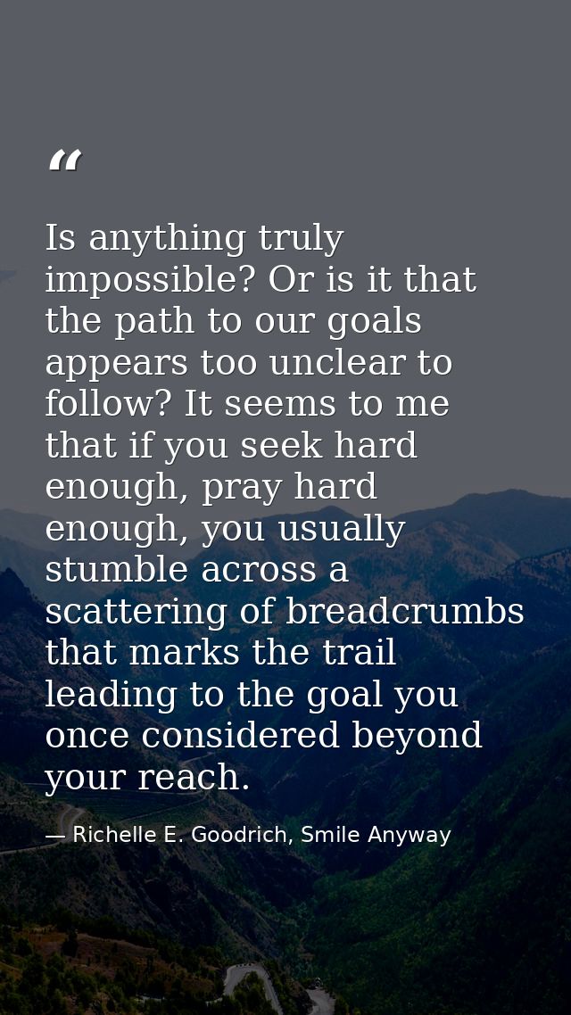 Is anything truly impossible? Or is it that the path to our goals appears too unclear to follow? It seems to me that if  — Richelle E. Goodrich, Smile Anyway