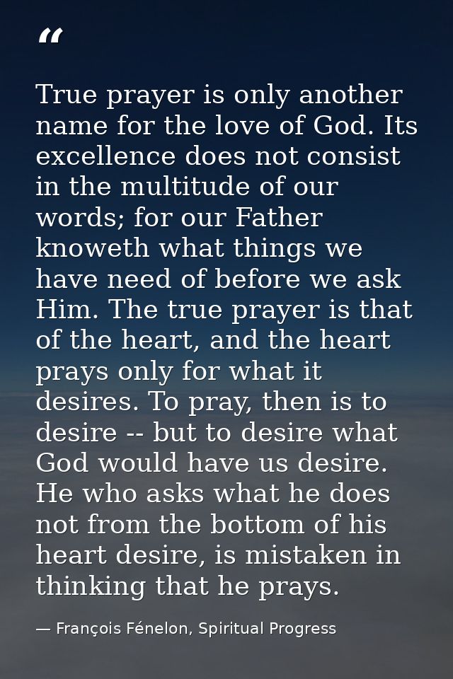 True prayer is only another name for the love of God. Its excellence does not consist in the multitude of our words; for — François Fénelon, Spiritual Progress