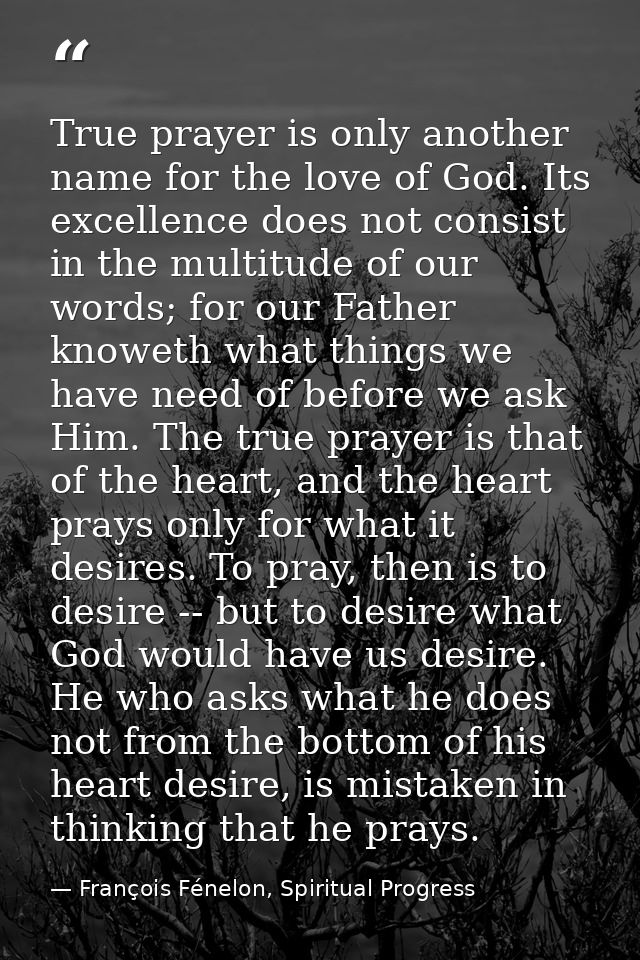True prayer is only another name for the love of God. Its excellence does not consist in the multitude of our words; for — François Fénelon, Spiritual Progress