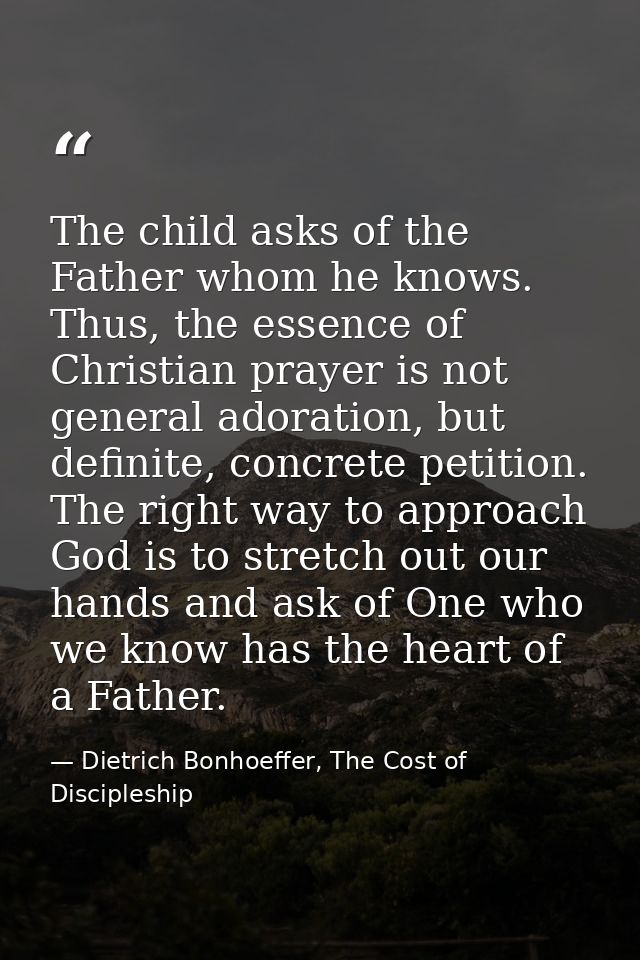 The child asks of the Father whom he knows. Thus, the essence of Christian prayer is not general adoration, but definite — Dietrich Bonhoeffer, The Cost of Discipleship