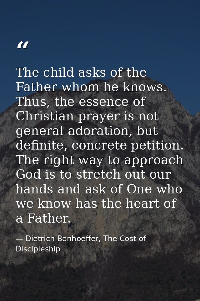The child asks of the Father whom he knows. Thus, the essence of Christian prayer is not general adoration, but definite — Dietrich Bonhoeffer, The Cost of Discipleship