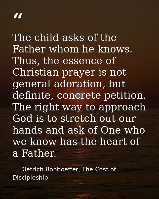 The child asks of the Father whom he knows. Thus, the essence of Christian prayer is not general adoration, but definite — Dietrich Bonhoeffer, The Cost of Discipleship