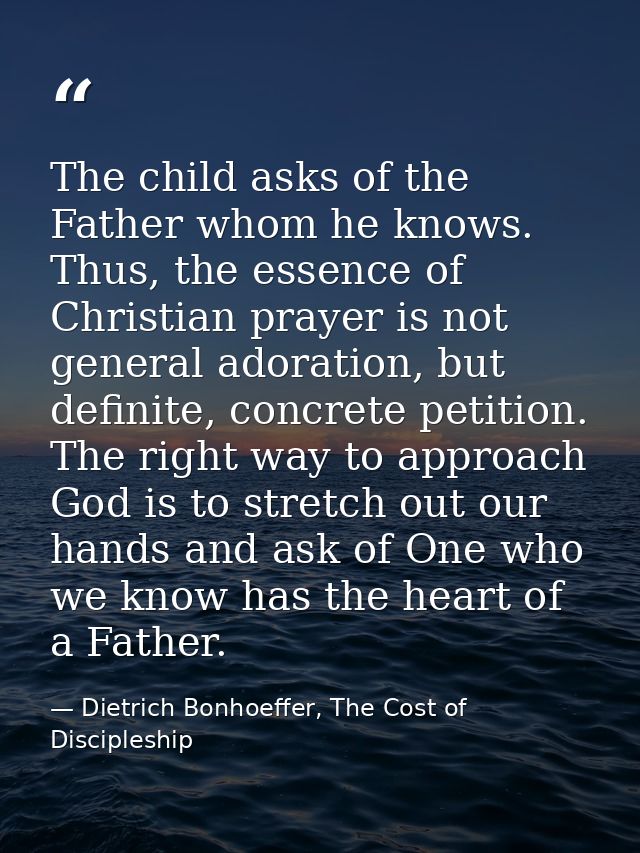 The child asks of the Father whom he knows. Thus, the essence of Christian prayer is not general adoration, but definite — Dietrich Bonhoeffer, The Cost of Discipleship