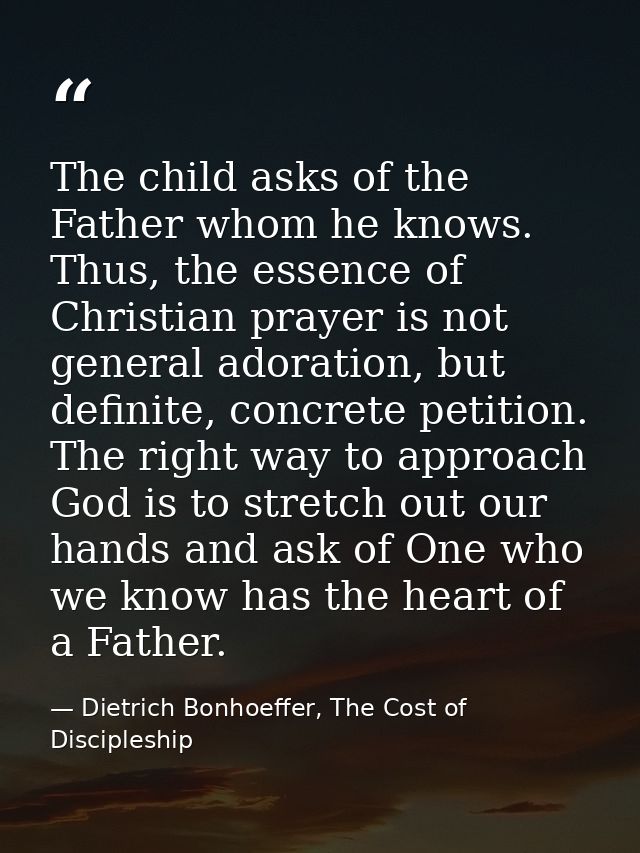 The child asks of the Father whom he knows. Thus, the essence of Christian prayer is not general adoration, but definite — Dietrich Bonhoeffer, The Cost of Discipleship