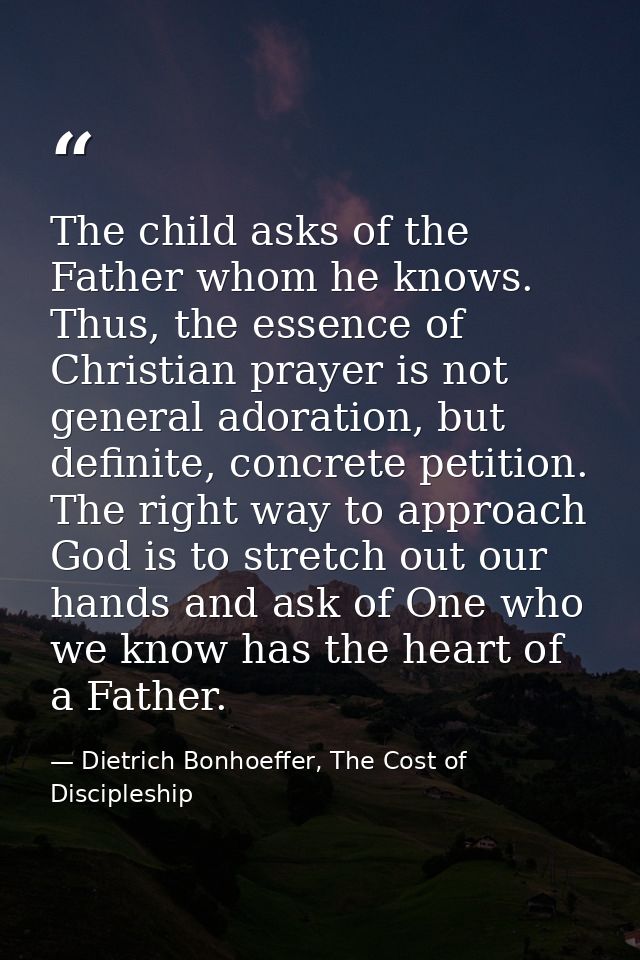 The child asks of the Father whom he knows. Thus, the essence of Christian prayer is not general adoration, but definite — Dietrich Bonhoeffer, The Cost of Discipleship