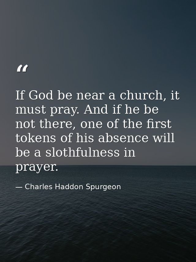 If God be near a church, it must pray. And if he be not there, one of the first tokens of his absence will be a slothful — Charles Haddon Spurgeon