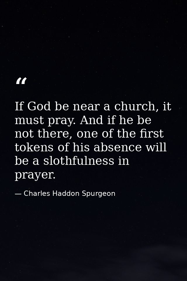 If God be near a church, it must pray. And if he be not there, one of the first tokens of his absence will be a slothful — Charles Haddon Spurgeon