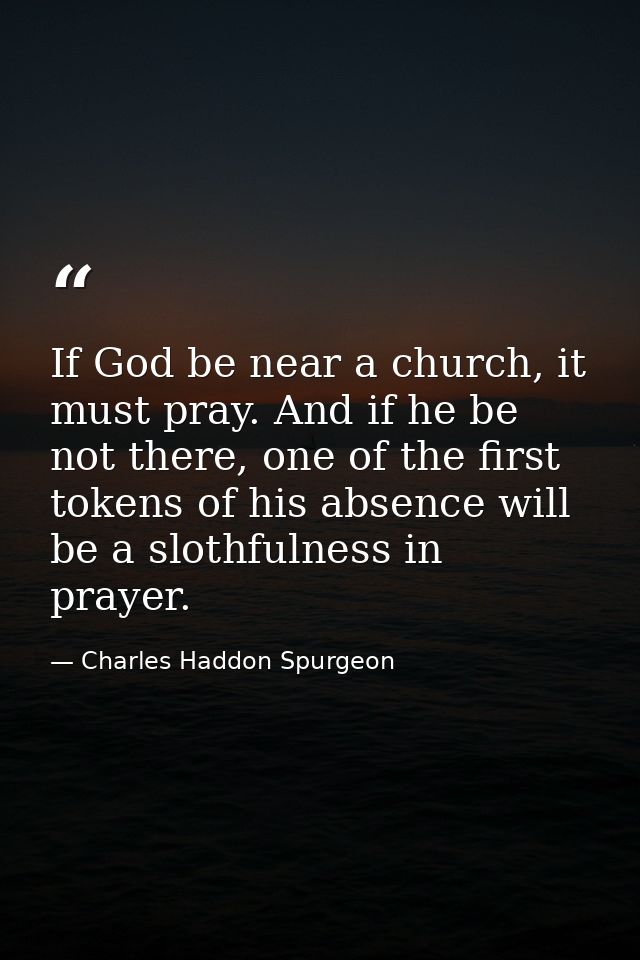 If God be near a church, it must pray. And if he be not there, one of the first tokens of his absence will be a slothful — Charles Haddon Spurgeon